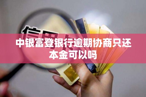 中银富登银行逾期协商只还本金可以吗 中银富登银行逾期协商只还本金可以吗