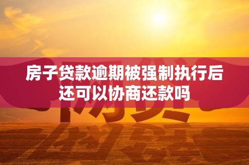 房子贷款逾期被强制执行后还可以协商还款吗