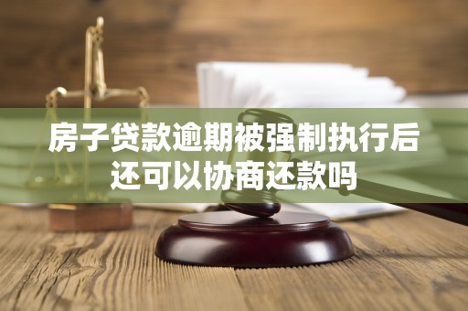 房子贷款逾期被强制执行后还可以协商还款吗