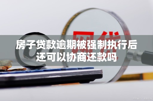 房子贷款逾期被强制执行后还可以协商还款吗