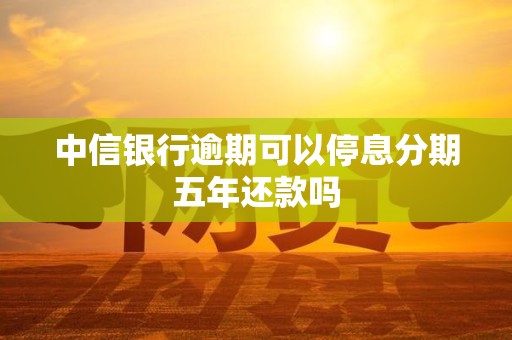 中信银行逾期可以停息分期五年还款吗