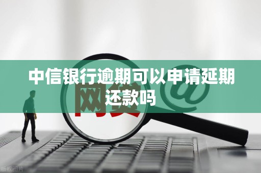 中信银行逾期可以申请延期还款吗