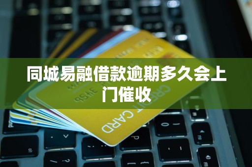 同城易融借款逾期多久会上门催收