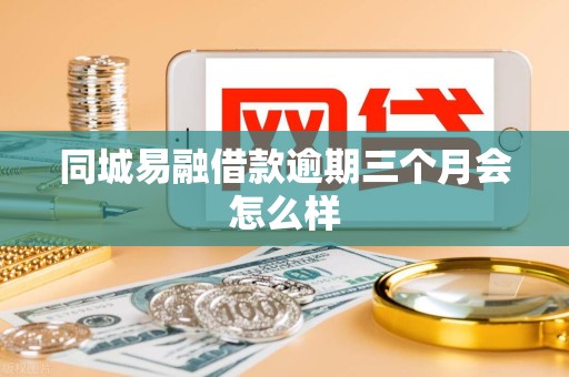 同城易融借款逾期三个月会怎么样