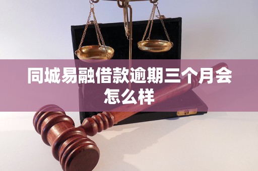同城易融借款逾期三个月会怎么样