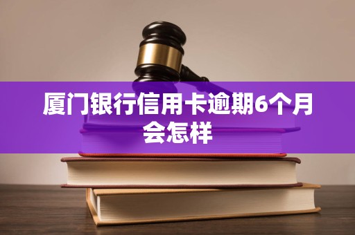 厦门银行信用卡逾期6个月会怎样 厦门银行信用卡逾期6个月会怎样