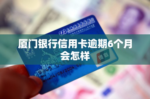 厦门银行信用卡逾期6个月会怎样 厦门银行信用卡逾期6个月会怎样