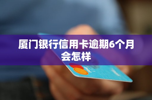 厦门银行信用卡逾期6个月会怎样 厦门银行信用卡逾期6个月会怎样
