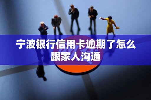 宁波银行信用卡逾期了怎么跟家人沟通