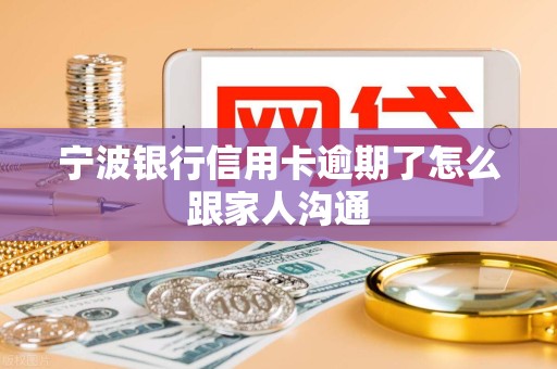 宁波银行信用卡逾期了怎么跟家人沟通