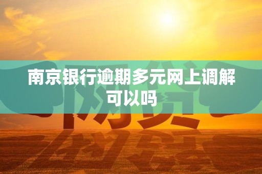 南京银行逾期多元网上调解可以吗