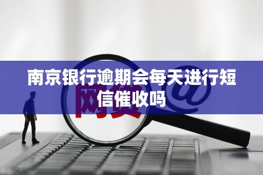 南京银行逾期会每天进行短信催收吗