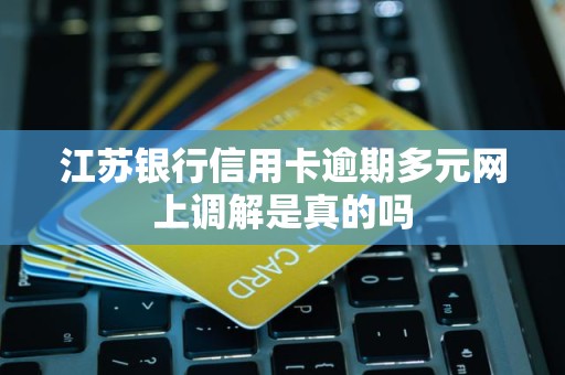 江苏银行信用卡逾期多元网上调解是真的吗