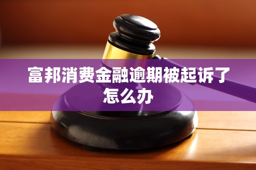 富邦消费金融逾期被起诉了怎么办