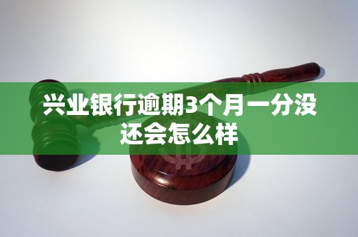 兴业银行逾期3个月一分没还会怎么样