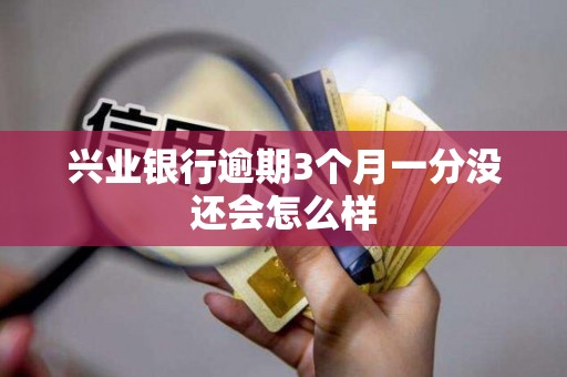 兴业银行逾期3个月一分没还会怎么样