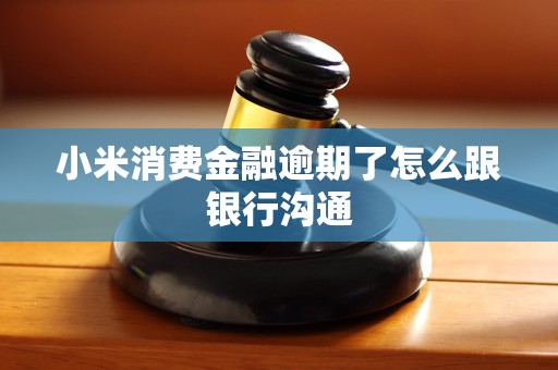 小米消费金融逾期了怎么跟银行沟通