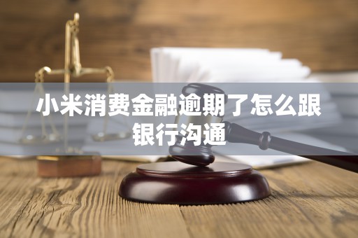 小米消费金融逾期了怎么跟银行沟通 小米消费金融逾期了怎么跟银行沟通