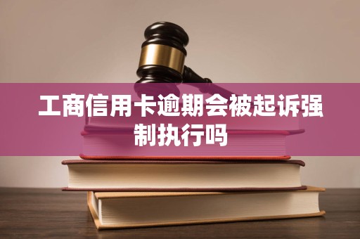 工商信用卡逾期会被起诉强制执行吗