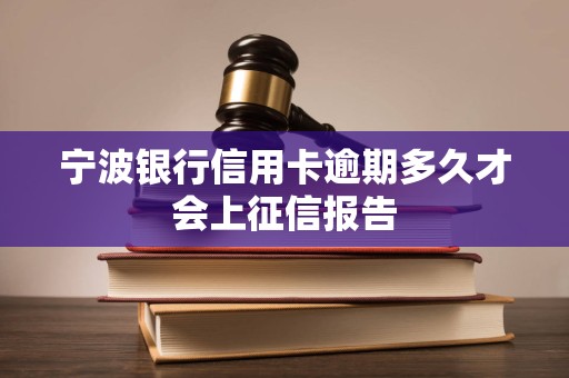 宁波银行信用卡逾期多久才会上征信报告 宁波银行信用卡逾期多久才会上征信报告