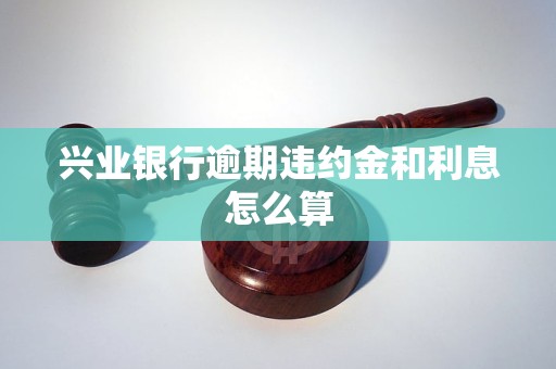 兴业银行逾期违约金和利息怎么算
