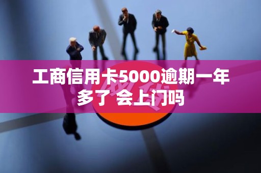 工商信用卡5000逾期一年多了 会上门吗