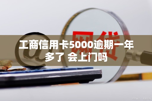 工商信用卡5000逾期一年多了 会上门吗