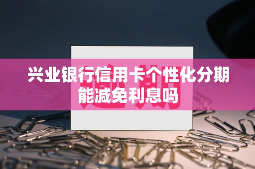 兴业银行信用卡个性化分期能减免利息吗 兴业银行信用卡个性化分期能减免利息吗