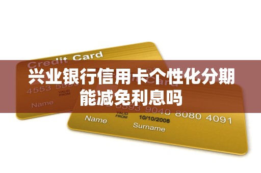 兴业银行信用卡个性化分期能减免利息吗 兴业银行信用卡个性化分期能减免利息吗