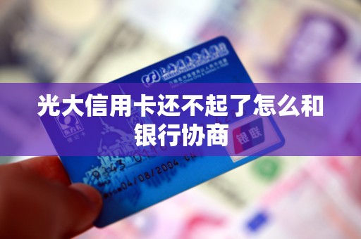 光大信用卡还不起了怎么和银行协商 光大信用卡还不起了怎么和银行协商