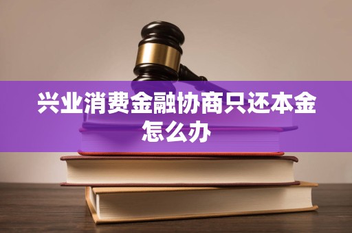 兴业消费金融协商只还本金怎么办