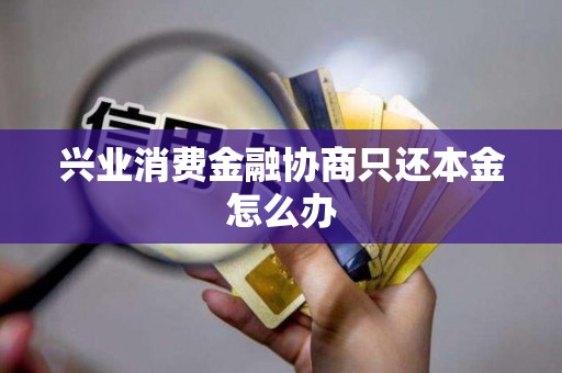 兴业消费金融协商只还本金怎么办