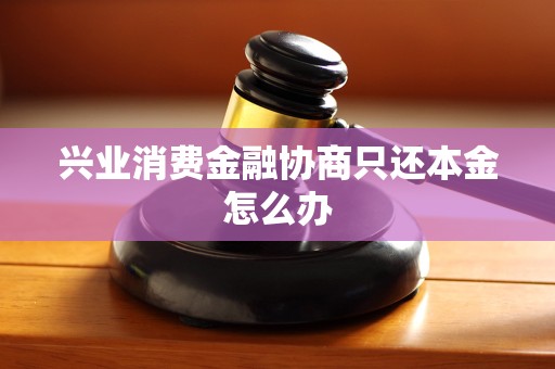 兴业消费金融协商只还本金怎么办