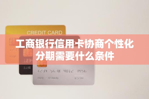 工商银行信用卡协商个性化分期需要什么条件