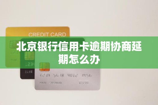 北京银行信用卡逾期协商延期怎么办