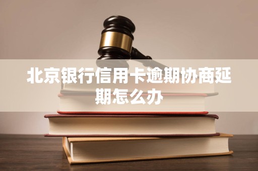 北京银行信用卡逾期协商延期怎么办