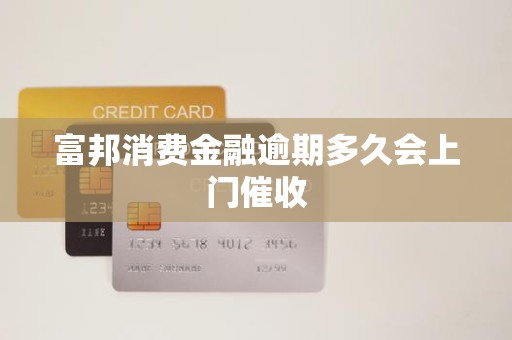 富邦消费金融逾期多久会上门催收