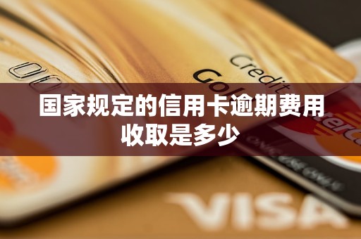 国家规定的信用卡逾期费用收取是多少