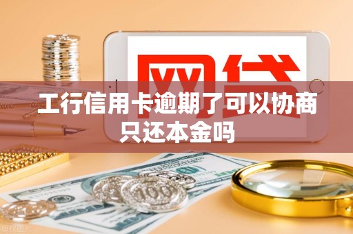 工行信用卡逾期了可以协商只还本金吗 工行信用卡逾期了可以协商只还本金吗