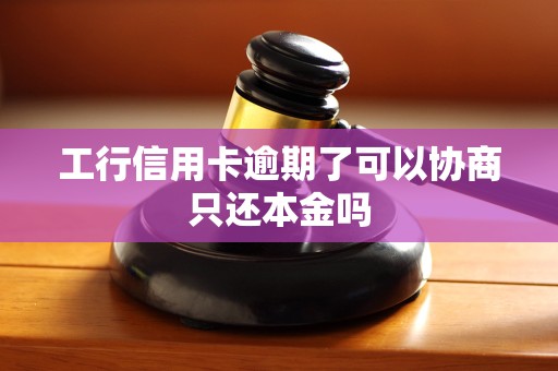 工行信用卡逾期了可以协商只还本金吗 工行信用卡逾期了可以协商只还本金吗