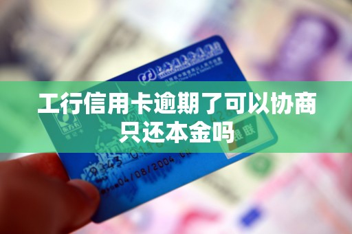 工行信用卡逾期了可以协商只还本金吗 工行信用卡逾期了可以协商只还本金吗