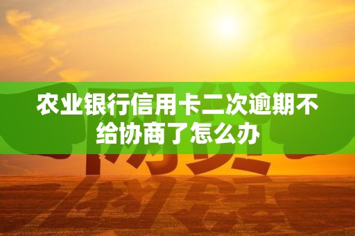 农业银行信用卡二次逾期不给协商了怎么办 农业银行信用卡二次逾期不给协商了怎么办