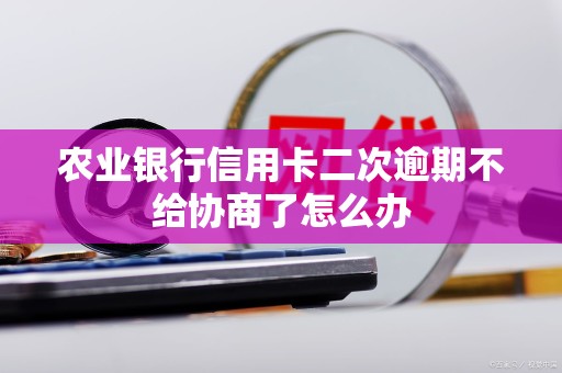 农业银行信用卡二次逾期不给协商了怎么办 农业银行信用卡二次逾期不给协商了怎么办