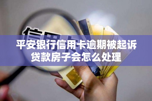 平安银行信用卡逾期被起诉贷款房子会怎么处理 平安银行信用卡逾期被起诉贷款房子会怎么处理
