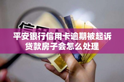 平安银行信用卡逾期被起诉贷款房子会怎么处理 平安银行信用卡逾期被起诉贷款房子会怎么处理