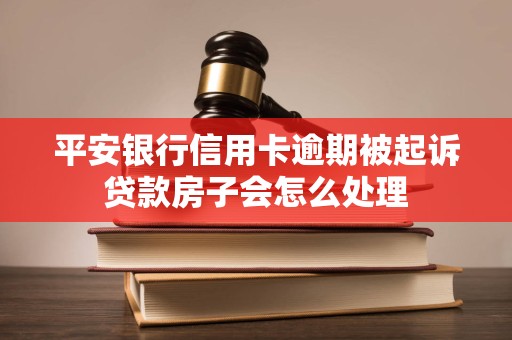 平安银行信用卡逾期被起诉贷款房子会怎么处理 平安银行信用卡逾期被起诉贷款房子会怎么处理