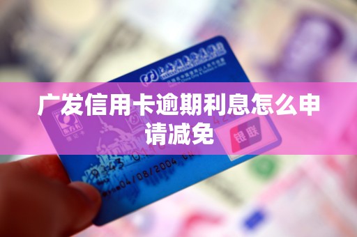 广发信用卡逾期利息怎么申请减免