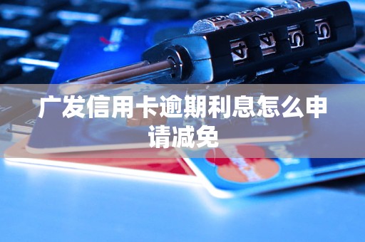 广发信用卡逾期利息怎么申请减免