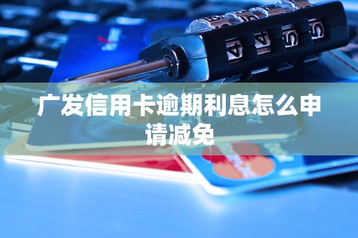 广发信用卡逾期利息怎么申请减免