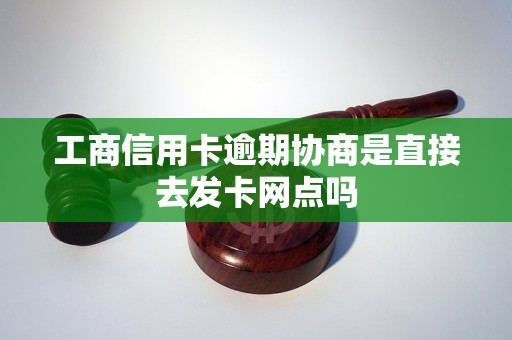 工商信用卡逾期协商是直接去发卡网点吗